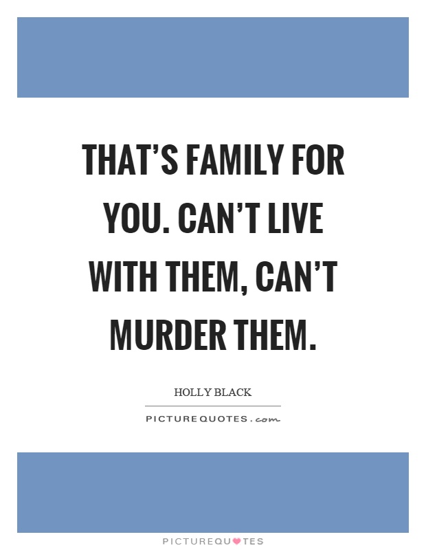 That's family for you. Can't live with them, can't murder them Picture Quote #1