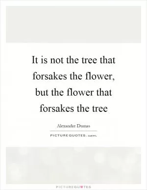 It is not the tree that forsakes the flower, but the flower that forsakes the tree Picture Quote #1