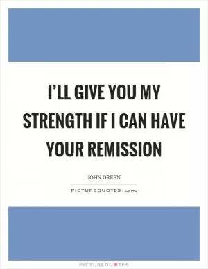 I’ll give you my strength if I can have your remission Picture Quote #1