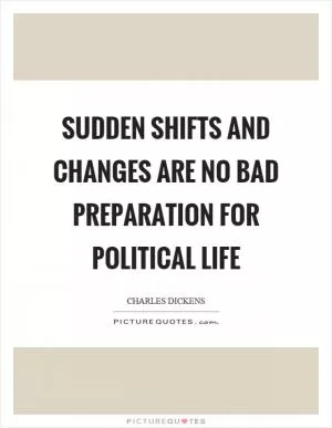 Sudden shifts and changes are no bad preparation for political life Picture Quote #1