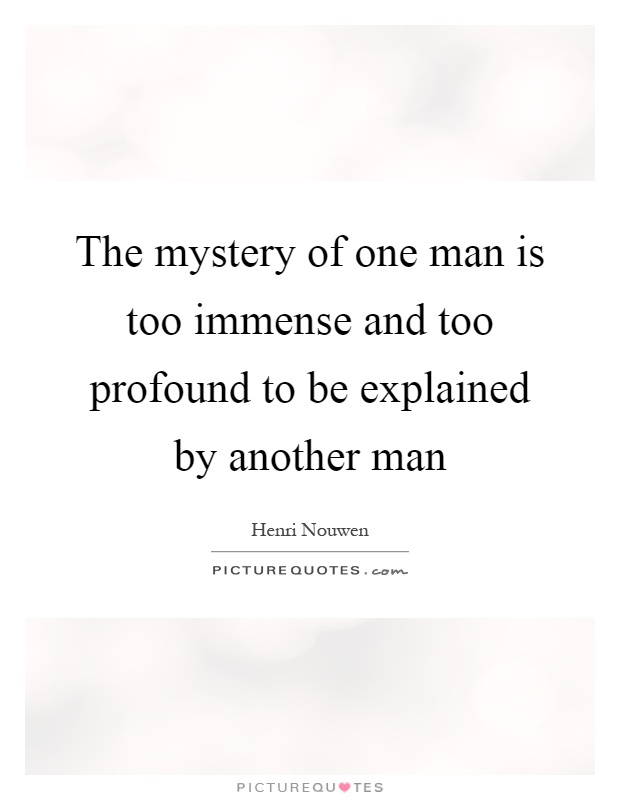 The mystery of one man is too immense and too profound to be explained by another man Picture Quote #1