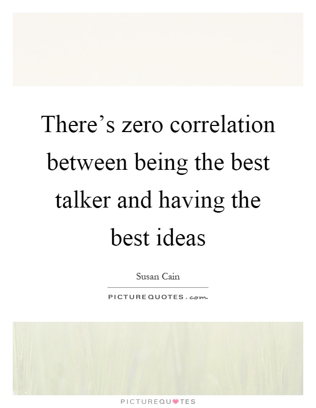 There's zero correlation between being the best talker and having the best ideas Picture Quote #1