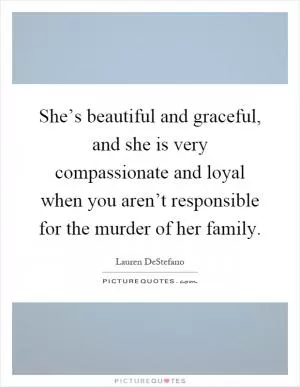 She’s beautiful and graceful, and she is very compassionate and loyal when you aren’t responsible for the murder of her family Picture Quote #1