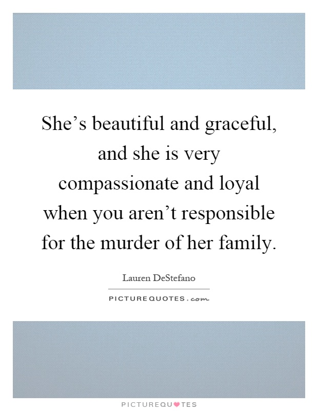 She's beautiful and graceful, and she is very compassionate and loyal when you aren't responsible for the murder of her family Picture Quote #1