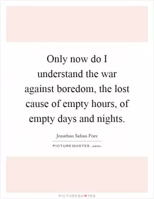 Only now do I understand the war against boredom, the lost cause of empty hours, of empty days and nights Picture Quote #1