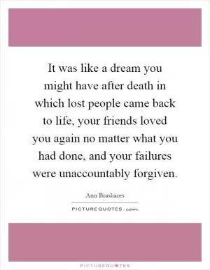 It was like a dream you might have after death in which lost people came back to life, your friends loved you again no matter what you had done, and your failures were unaccountably forgiven Picture Quote #1