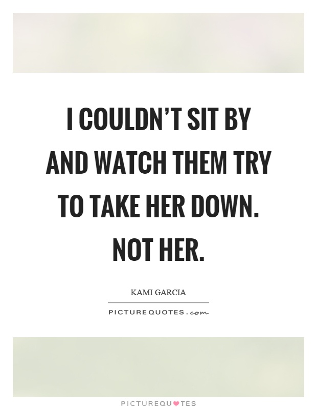 I couldn't sit by and watch them try to take her down. Not her Picture Quote #1
