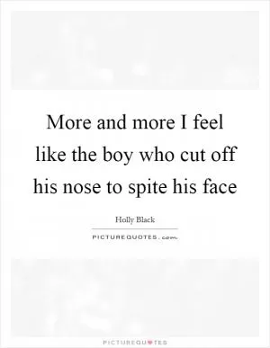 More and more I feel like the boy who cut off his nose to spite his face Picture Quote #1