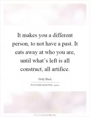 It makes you a different person, to not have a past. It eats away at who you are, until what’s left is all construct, all artifice Picture Quote #1