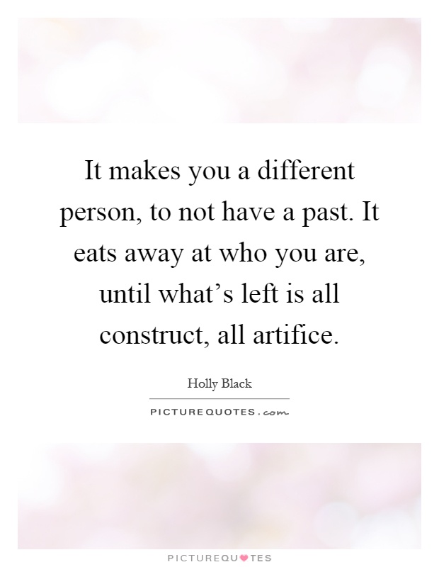 It makes you a different person, to not have a past. It eats away at who you are, until what's left is all construct, all artifice Picture Quote #1