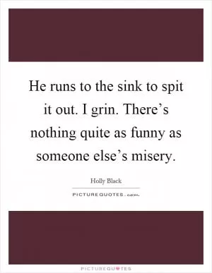 He runs to the sink to spit it out. I grin. There’s nothing quite as funny as someone else’s misery Picture Quote #1