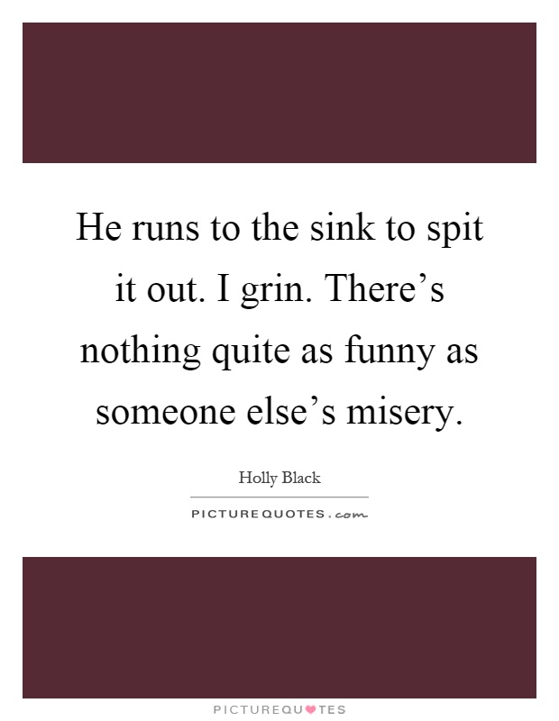 He runs to the sink to spit it out. I grin. There's nothing quite as funny as someone else's misery Picture Quote #1