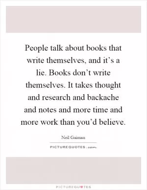 People talk about books that write themselves, and it’s a lie. Books don’t write themselves. It takes thought and research and backache and notes and more time and more work than you’d believe Picture Quote #1