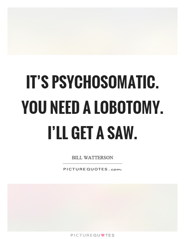 It's psychosomatic. You need a lobotomy. I'll get a saw Picture Quote #1
