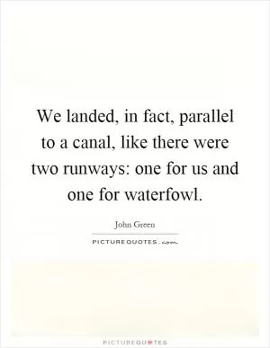 We landed, in fact, parallel to a canal, like there were two runways: one for us and one for waterfowl Picture Quote #1
