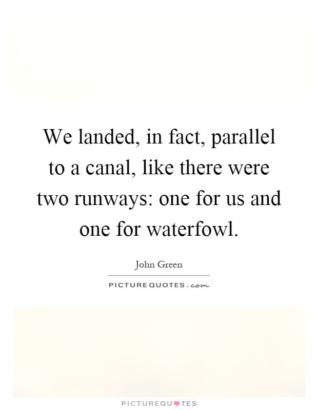 We landed, in fact, parallel to a canal, like there were two runways: one for us and one for waterfowl Picture Quote #1
