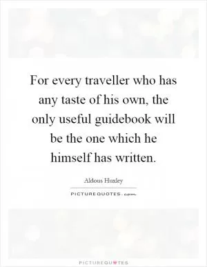 For every traveller who has any taste of his own, the only useful guidebook will be the one which he himself has written Picture Quote #1