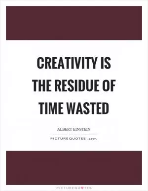 Creativity is the residue of time wasted Picture Quote #1
