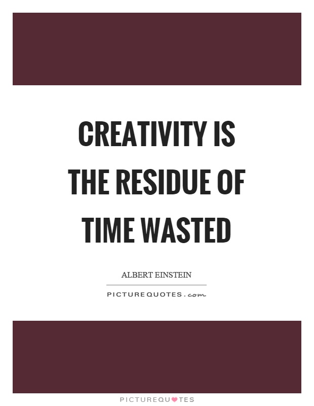 Creativity is the residue of time wasted Picture Quote #1
