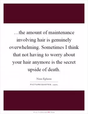 …the amount of maintenance involving hair is genuinely overwhelming. Sometimes I think that not having to worry about your hair anymore is the secret upside of death Picture Quote #1