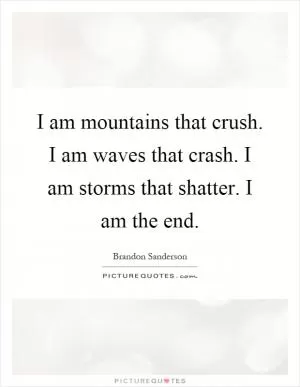 I am mountains that crush. I am waves that crash. I am storms that shatter. I am the end Picture Quote #1