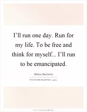 I’ll run one day. Run for my life. To be free and think for myself... I’ll run to be emancipated Picture Quote #1