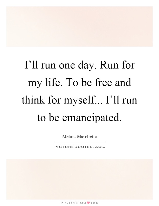 I'll run one day. Run for my life. To be free and think for myself... I'll run to be emancipated Picture Quote #1