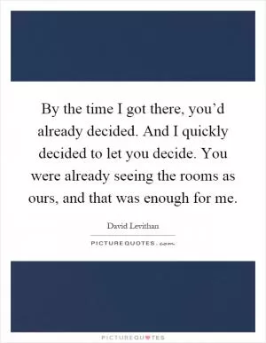 By the time I got there, you’d already decided. And I quickly decided to let you decide. You were already seeing the rooms as ours, and that was enough for me Picture Quote #1