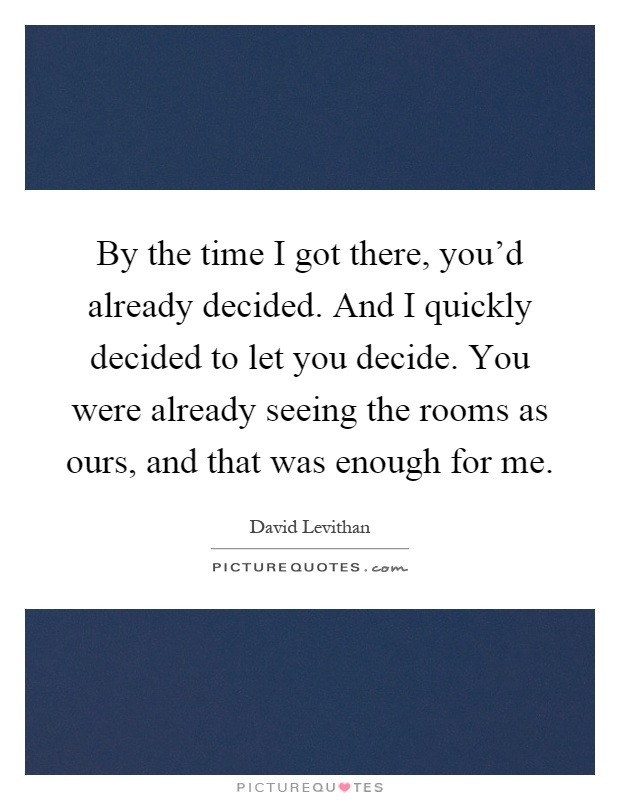 By the time I got there, you'd already decided. And I quickly decided to let you decide. You were already seeing the rooms as ours, and that was enough for me Picture Quote #1