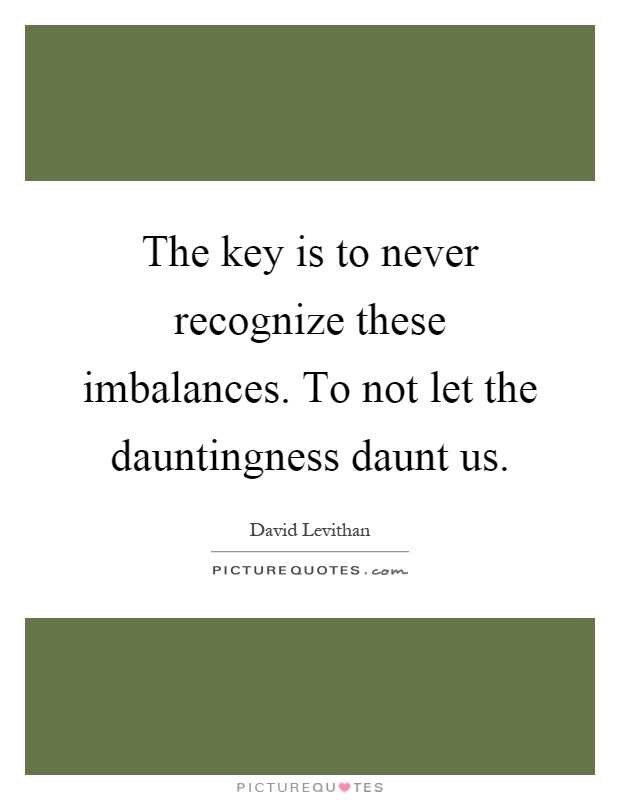 The key is to never recognize these imbalances. To not let the dauntingness daunt us Picture Quote #1