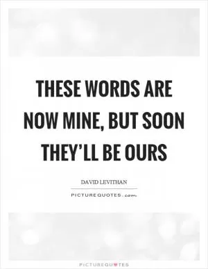 These words are now mine, but soon they’ll be ours Picture Quote #1