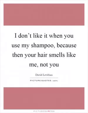 I don’t like it when you use my shampoo, because then your hair smells like me, not you Picture Quote #1