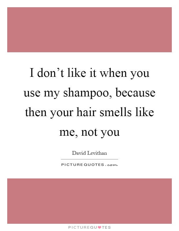 I don't like it when you use my shampoo, because then your hair smells like me, not you Picture Quote #1