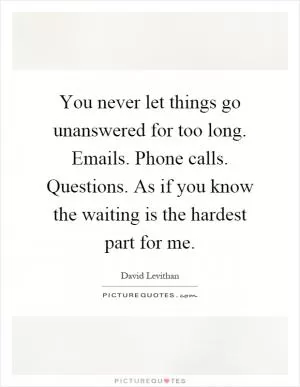 You never let things go unanswered for too long. Emails. Phone calls. Questions. As if you know the waiting is the hardest part for me Picture Quote #1