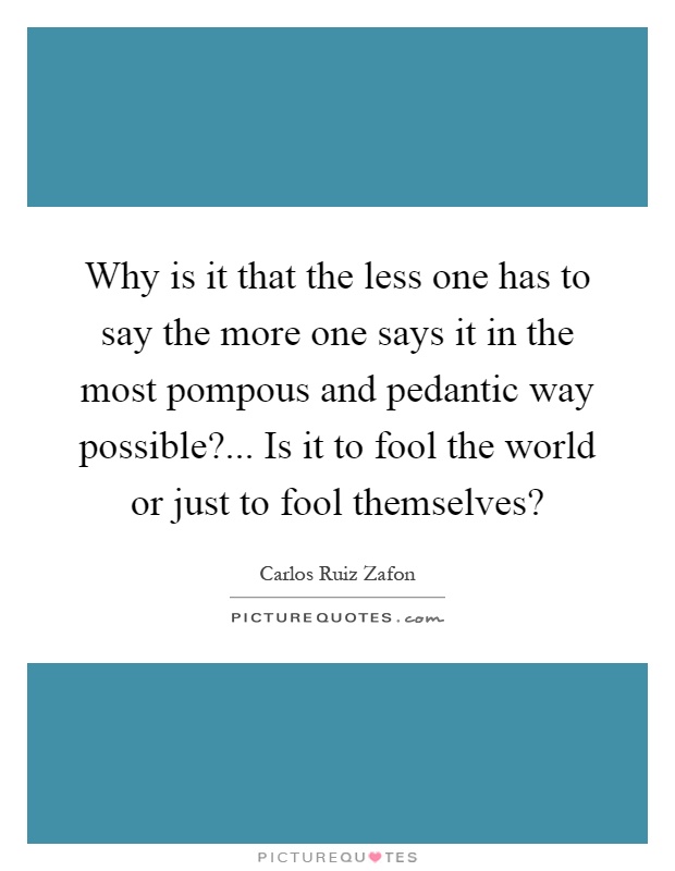 Why is it that the less one has to say the more one says it in the most pompous and pedantic way possible?... Is it to fool the world or just to fool themselves? Picture Quote #1