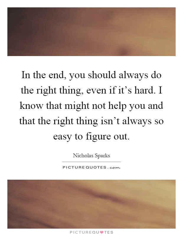 In the end, you should always do the right thing, even if it's hard. I know that might not help you and that the right thing isn't always so easy to figure out Picture Quote #1