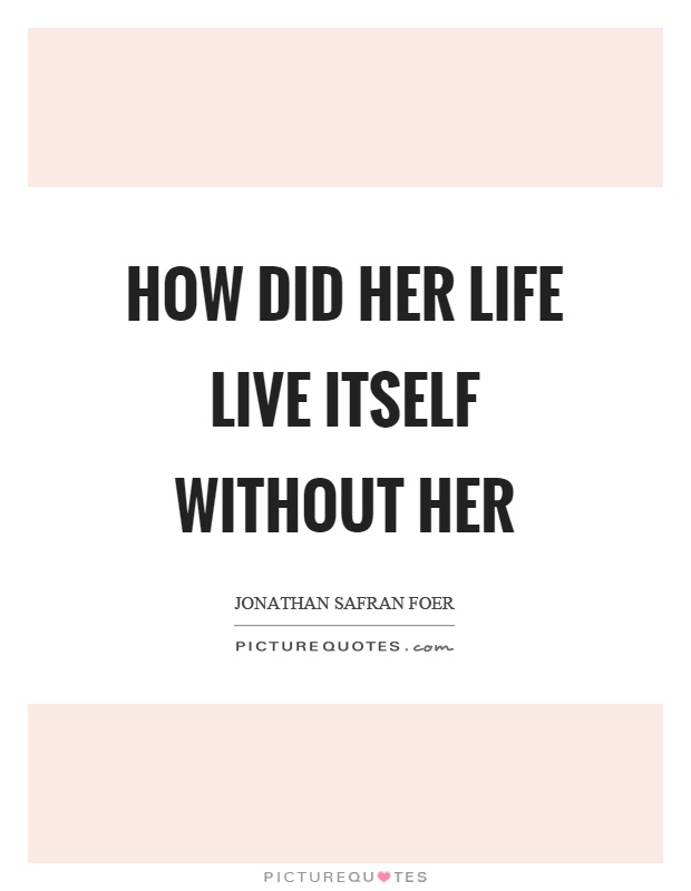 How did her life live itself without her Picture Quote #1