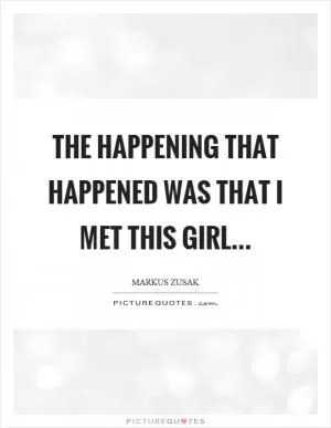 The happening that happened was that I met this girl Picture Quote #1