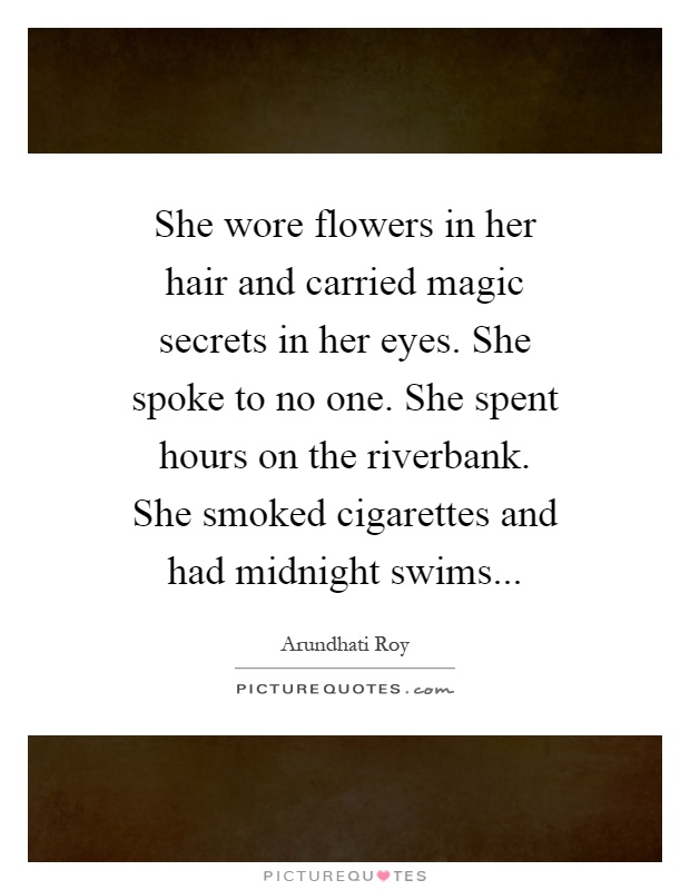 She wore flowers in her hair and carried magic secrets in her eyes. She spoke to no one. She spent hours on the riverbank. She smoked cigarettes and had midnight swims Picture Quote #1
