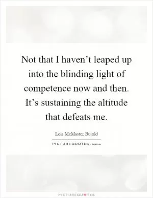 Not that I haven’t leaped up into the blinding light of competence now and then. It’s sustaining the altitude that defeats me Picture Quote #1