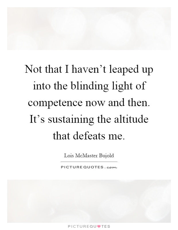 Not that I haven't leaped up into the blinding light of competence now and then. It's sustaining the altitude that defeats me Picture Quote #1