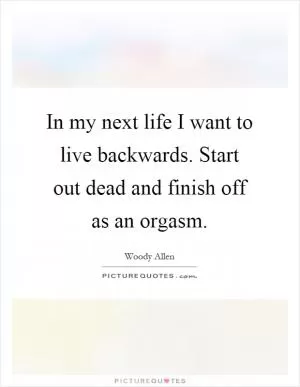 In my next life I want to live backwards. Start out dead and finish off as an orgasm Picture Quote #1