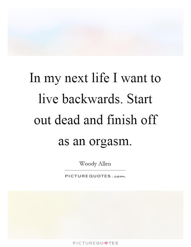 In my next life I want to live backwards. Start out dead and finish off as an orgasm Picture Quote #1