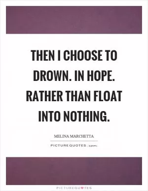 Then I choose to drown. In hope. Rather than float into nothing Picture Quote #1
