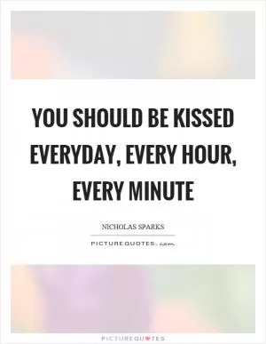 You should be kissed everyday, every hour, every minute Picture Quote #1