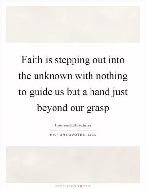 Faith is stepping out into the unknown with nothing to guide us but a hand just beyond our grasp Picture Quote #1