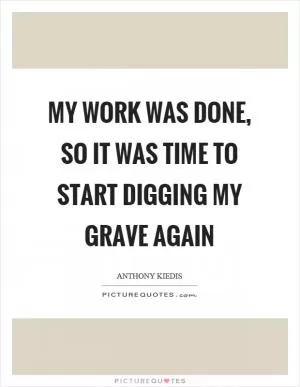 My work was done, so it was time to start digging my grave again Picture Quote #1