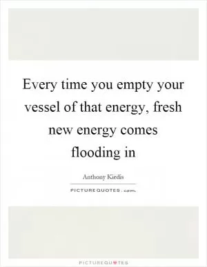 Every time you empty your vessel of that energy, fresh new energy comes flooding in Picture Quote #1