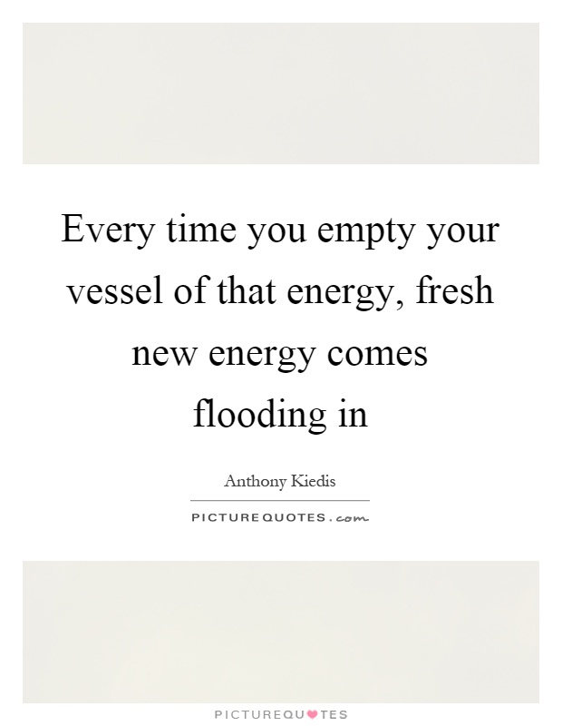 Every time you empty your vessel of that energy, fresh new energy comes flooding in Picture Quote #1
