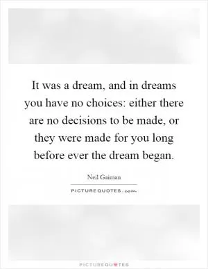 It was a dream, and in dreams you have no choices: either there are no decisions to be made, or they were made for you long before ever the dream began Picture Quote #1